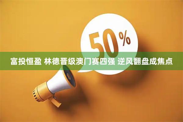 富投恒盈 林德晋级澳门赛四强 逆风翻盘成焦点