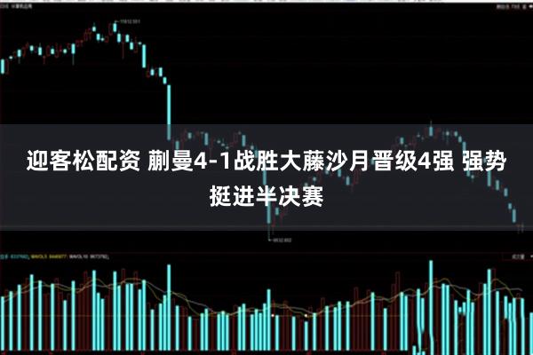 迎客松配资 蒯曼4-1战胜大藤沙月晋级4强 强势挺进半决赛