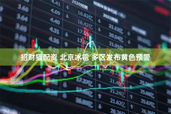 招财猫配资 北京冰雹 多区发布黄色预警