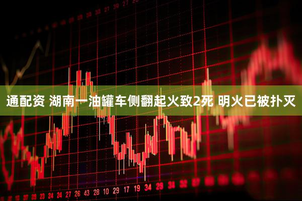 通配资 湖南一油罐车侧翻起火致2死 明火已被扑灭