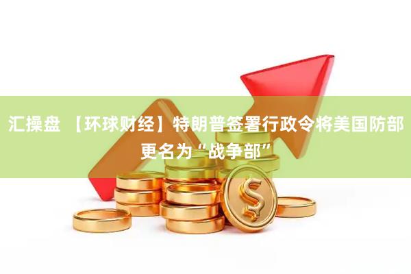 汇操盘 【环球财经】特朗普签署行政令将美国防部更名为“战争部”