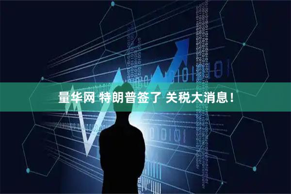 量华网 特朗普签了 关税大消息！