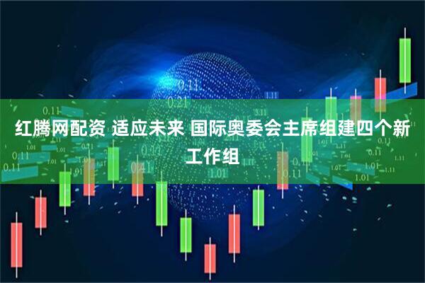 红腾网配资 适应未来 国际奥委会主席组建四个新工作组