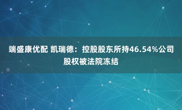 端盛康优配 凯瑞德：控股股东所持46.54%公司股权被法院冻结