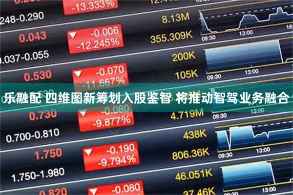 乐融配 四维图新筹划入股鉴智 将推动智驾业务融合