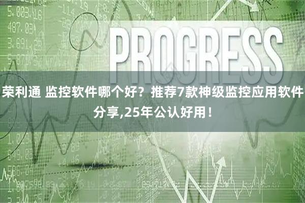荣利通 监控软件哪个好？推荐7款神级监控应用软件分享,25年公认好用！