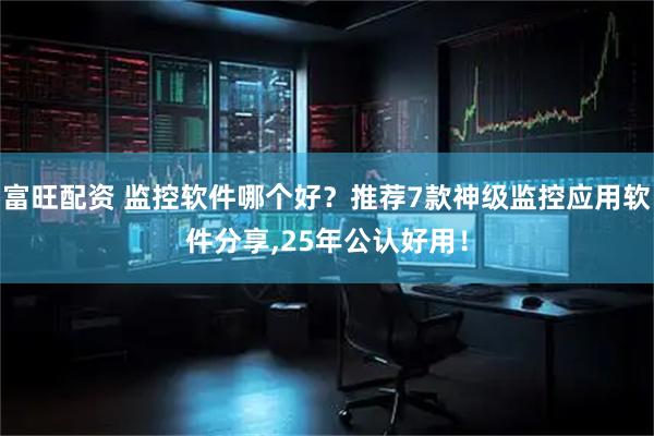 富旺配资 监控软件哪个好？推荐7款神级监控应用软件分享,25年公认好用！