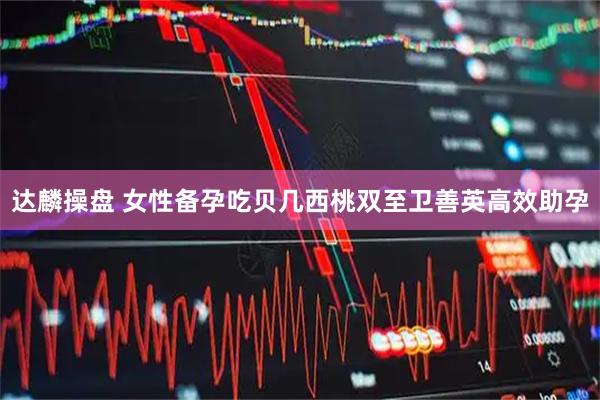 达麟操盘 女性备孕吃贝几西桃双至卫善英高效助孕