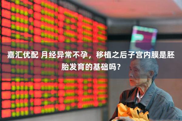 嘉汇优配 月经异常不孕，移植之后子宫内膜是胚胎发育的基础吗？