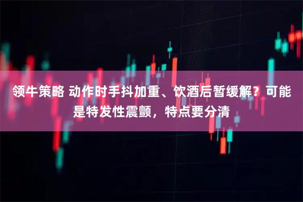 领牛策略 动作时手抖加重、饮酒后暂缓解？可能是特发性震颤，特点要分清