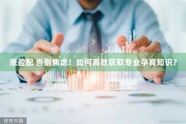 涨盈配 告别焦虑！如何高效获取专业孕育知识？
