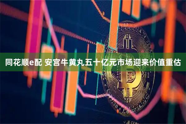 同花顺e配 安宫牛黄丸五十亿元市场迎来价值重估
