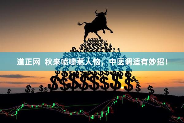 道正网  秋来喷嚏惹人恼，中医调适有妙招！