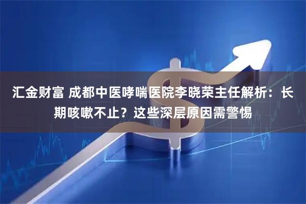 汇金财富 成都中医哮喘医院李晓荣主任解析：长期咳嗽不止？这些深层原因需警惕