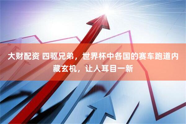 大财配资 四驱兄弟，世界杯中各国的赛车跑道内藏玄机，让人耳目一新