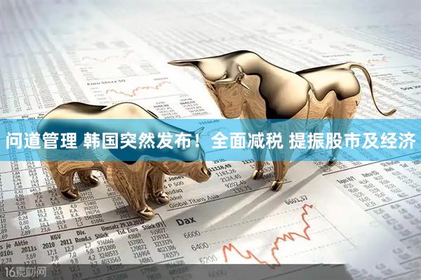 问道管理 韩国突然发布！全面减税 提振股市及经济