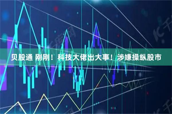 贝股通 刚刚！科技大佬出大事！涉嫌操纵股市