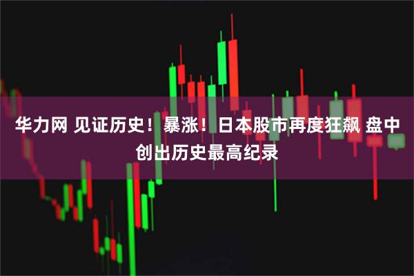 华力网 见证历史！暴涨！日本股市再度狂飙 盘中创出历史最高纪录