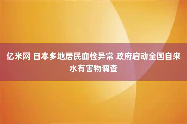 亿米网 日本多地居民血检异常 政府启动全国自来水有害物调查