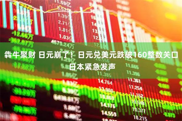 犇牛聚财 日元崩了！日元兑美元跌破160整数关口 日本紧急发声
