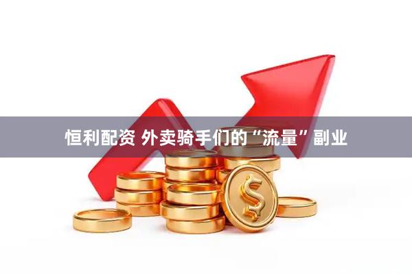 恒利配资 外卖骑手们的“流量”副业