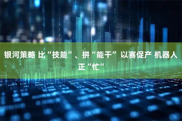 银河策略 比“技能”、拼“能干” 以赛促产 机器人正“忙”