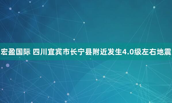 宏盈国际 四川宜宾市长宁县附近发生4.0级左右地震