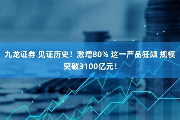 九龙证券 见证历史！激增80% 这一产品狂飙 规模突破3100亿元！