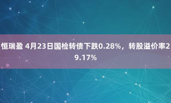恒瑞盈 4月23日国检转债下跌0.28%，转股溢价率29.17%