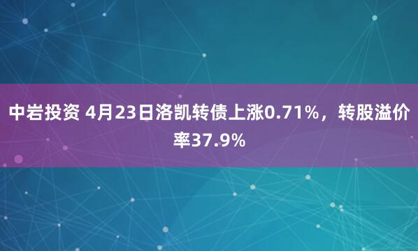 中岩投资 4月23日洛凯转债上涨0.71%，转股溢价率37.9%
