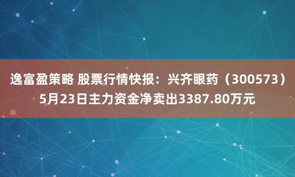 逸富盈策略 股票行情快报：兴齐眼药（300573）5月23日主力资金净卖出3387.80万元