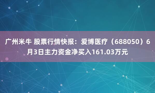 广州米牛 股票行情快报：爱博医疗（688050）6月3日主力资金净买入161.03万元
