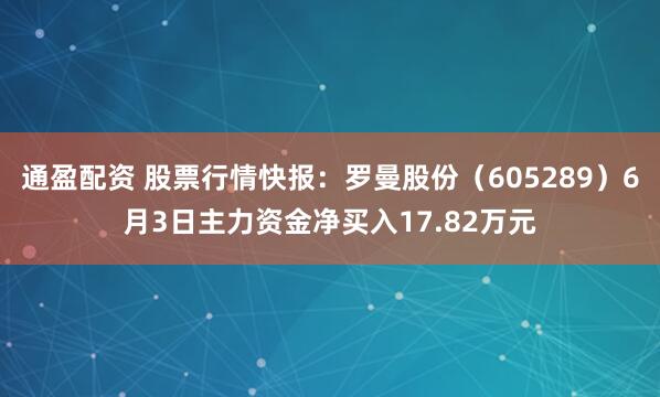 通盈配资 股票行情快报：罗曼股份（605289）6月3日主力资金净买入17.82万元