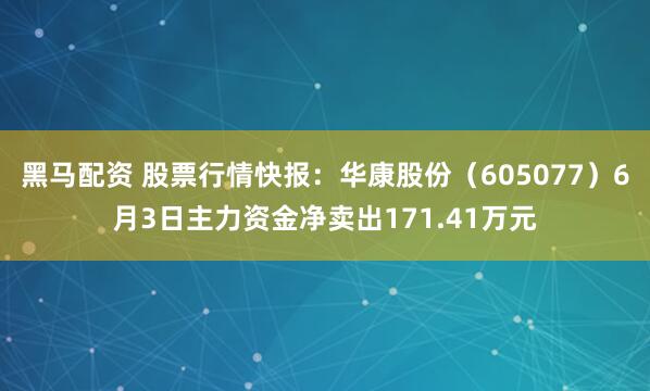 黑马配资 股票行情快报：华康股份（605077）6月3日主力资金净卖出171.41万元