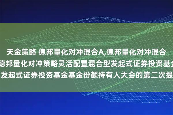 天金策略 德邦量化对冲混合A,德邦量化对冲混合C: 关于以通讯方式召开德邦量化对冲策略灵活配置混合型发起式证券投资基金基金份额持有人大会的第二次提示性公告