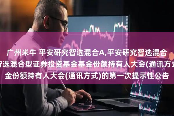 广州米牛 平安研究智选混合A,平安研究智选混合C: 关于召开平安研究智选混合型证券投资基金基金份额持有人大会(通讯方式)的第一次提示性公告