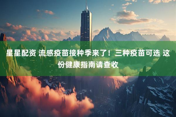 星星配资 流感疫苗接种季来了！三种疫苗可选 这份健康指南请查收