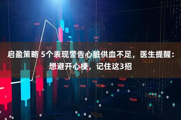 启盈策略 5个表现警告心脏供血不足，医生提醒：想避开心梗，记住这3招