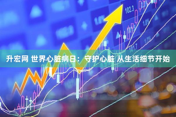 升宏网 世界心脏病日：守护心脏 从生活细节开始