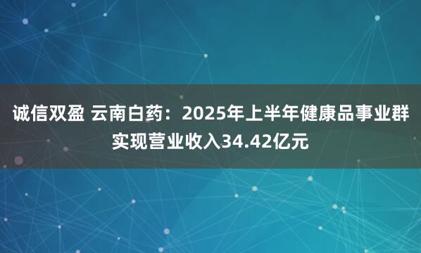 诚信双盈 云南白药：2025年上半年健康品事业群实现营业收入34.42亿元