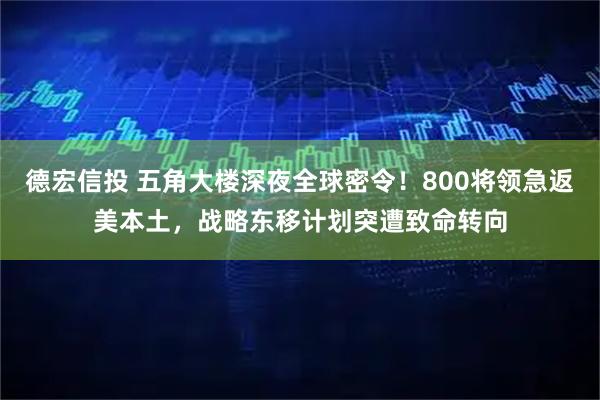 德宏信投 五角大楼深夜全球密令！800将领急返美本土，战略东移计划突遭致命转向