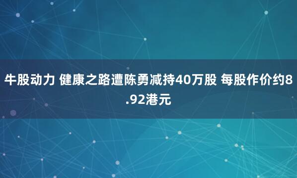 牛股动力 健康之路遭陈勇减持40万股 每股作价约8.92港元