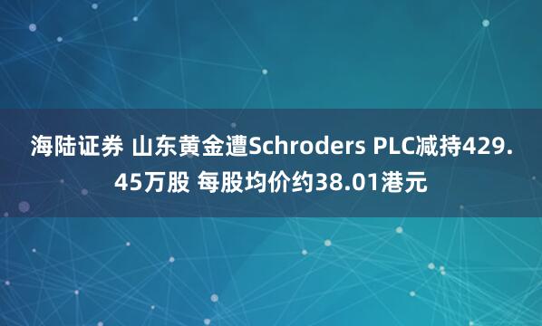 海陆证券 山东黄金遭Schroders PLC减持429.45万股 每股均价约38.01港元