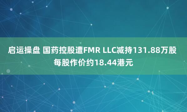 启运操盘 国药控股遭FMR LLC减持131.88万股 每股作价约18.44港元