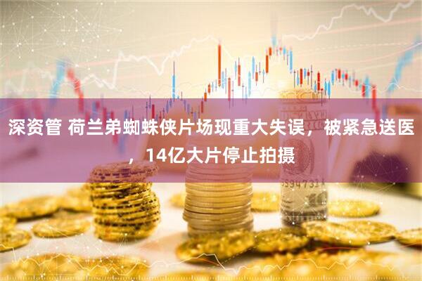 深资管 荷兰弟蜘蛛侠片场现重大失误，被紧急送医，14亿大片停止拍摄