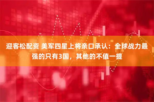 迎客松配资 美军四星上将亲口承认：全球战力最强的只有3国，其他的不值一提