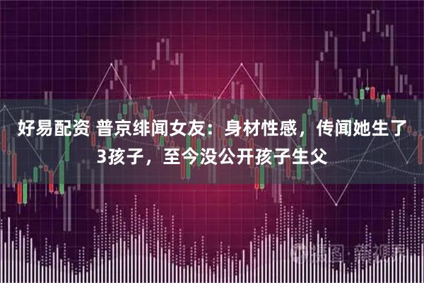 好易配资 普京绯闻女友：身材性感，传闻她生了3孩子，至今没公开孩子生父