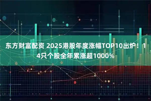 东方财富配资 2025港股年度涨幅TOP10出炉！14只个股全年累涨超1000%