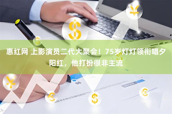 惠红网 上影演员二代大聚会！75岁灯灯领衔唱夕阳红，他打扮很非主流