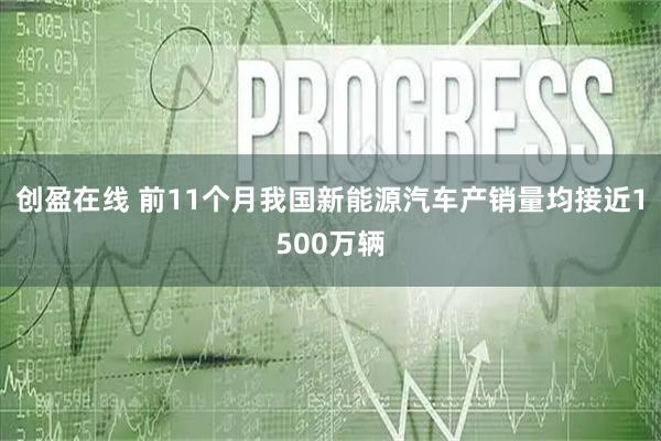 创盈在线 前11个月我国新能源汽车产销量均接近1500万辆